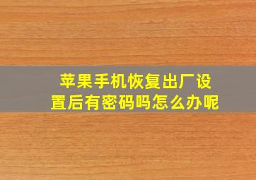 苹果手机恢复出厂设置后有密码吗怎么办呢