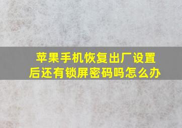 苹果手机恢复出厂设置后还有锁屏密码吗怎么办