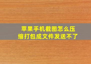 苹果手机截图怎么压缩打包成文件发送不了