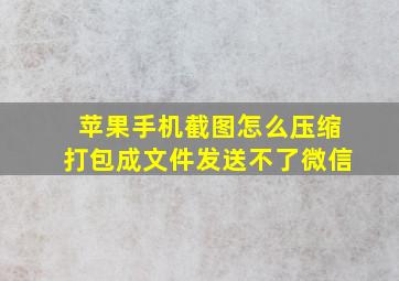 苹果手机截图怎么压缩打包成文件发送不了微信