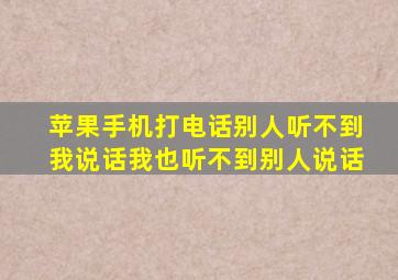 苹果手机打电话别人听不到我说话我也听不到别人说话