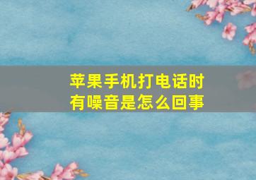 苹果手机打电话时有噪音是怎么回事