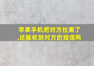 苹果手机把对方拉黑了,还能收到对方的短信吗