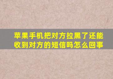 苹果手机把对方拉黑了还能收到对方的短信吗怎么回事