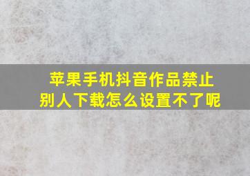 苹果手机抖音作品禁止别人下载怎么设置不了呢