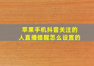 苹果手机抖音关注的人直播提醒怎么设置的