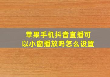 苹果手机抖音直播可以小窗播放吗怎么设置