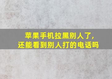 苹果手机拉黑别人了,还能看到别人打的电话吗