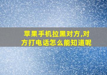 苹果手机拉黑对方,对方打电话怎么能知道呢