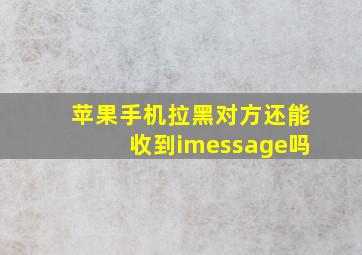 苹果手机拉黑对方还能收到imessage吗