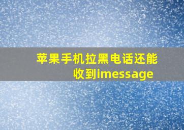 苹果手机拉黑电话还能收到imessage