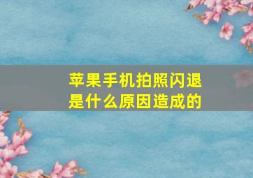 苹果手机拍照闪退是什么原因造成的