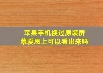 苹果手机换过原装屏幕爱思上可以看出来吗