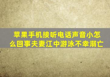 苹果手机接听电话声音小怎么回事夫妻江中游泳不幸溺亡