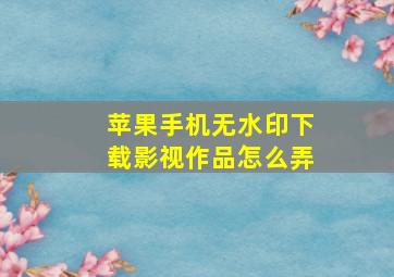 苹果手机无水印下载影视作品怎么弄