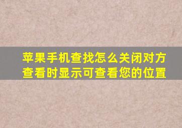 苹果手机查找怎么关闭对方查看时显示可查看您的位置