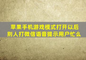 苹果手机游戏模式打开以后别人打微信语音提示用户忙么