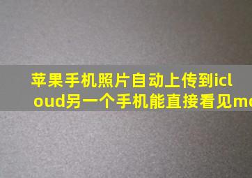 苹果手机照片自动上传到icloud另一个手机能直接看见mq