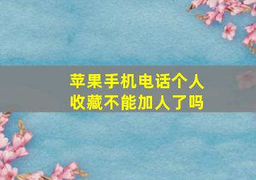 苹果手机电话个人收藏不能加人了吗