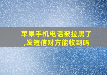 苹果手机电话被拉黑了,发短信对方能收到吗