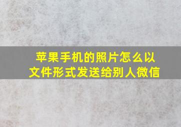 苹果手机的照片怎么以文件形式发送给别人微信