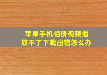 苹果手机相册视频播放不了下载出错怎么办