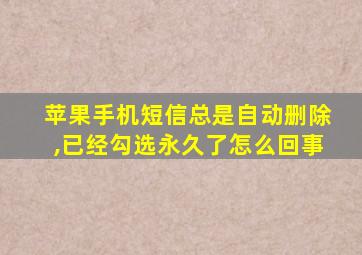 苹果手机短信总是自动删除,已经勾选永久了怎么回事