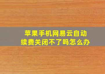 苹果手机网易云自动续费关闭不了吗怎么办