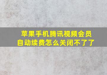 苹果手机腾讯视频会员自动续费怎么关闭不了了