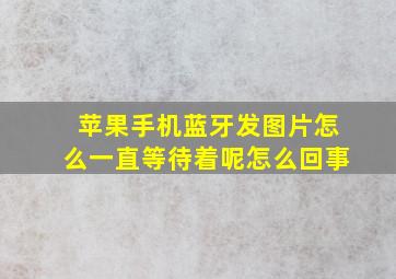 苹果手机蓝牙发图片怎么一直等待着呢怎么回事