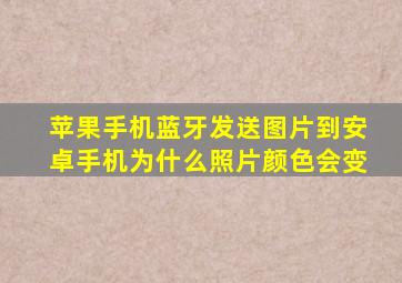 苹果手机蓝牙发送图片到安卓手机为什么照片颜色会变