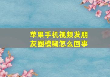 苹果手机视频发朋友圈模糊怎么回事