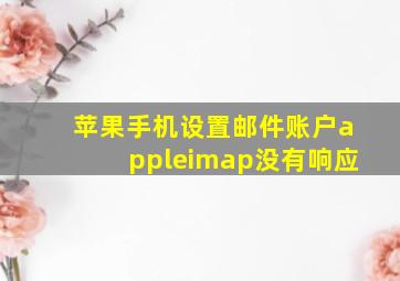 苹果手机设置邮件账户appleimap没有响应