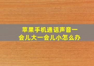 苹果手机通话声音一会儿大一会儿小怎么办