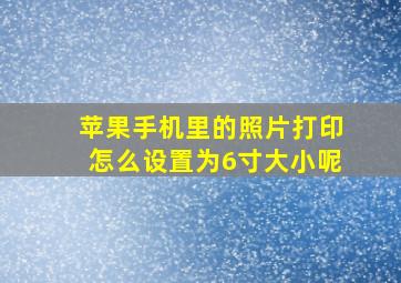 苹果手机里的照片打印怎么设置为6寸大小呢