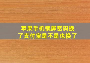 苹果手机锁屏密码换了支付宝是不是也换了