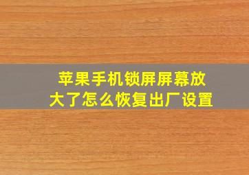 苹果手机锁屏屏幕放大了怎么恢复出厂设置