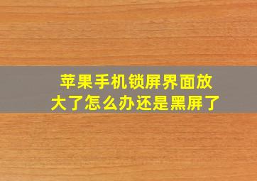 苹果手机锁屏界面放大了怎么办还是黑屏了