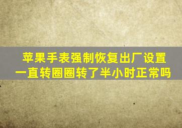 苹果手表强制恢复出厂设置一直转圈圈转了半小时正常吗