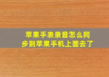 苹果手表录音怎么同步到苹果手机上面去了