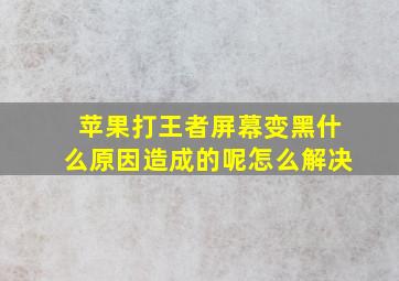 苹果打王者屏幕变黑什么原因造成的呢怎么解决