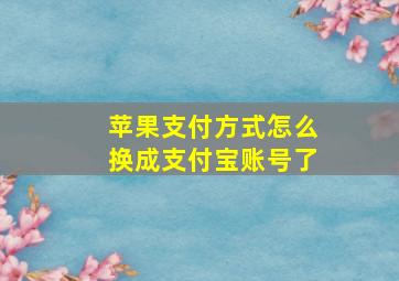 苹果支付方式怎么换成支付宝账号了