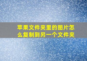 苹果文件夹里的图片怎么复制到另一个文件夹