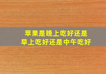 苹果是晚上吃好还是早上吃好还是中午吃好