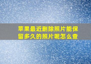 苹果最近删除照片能保留多久的照片呢怎么查