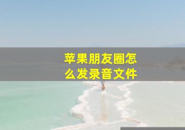 苹果朋友圈怎么发录音文件