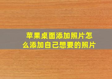 苹果桌面添加照片怎么添加自己想要的照片