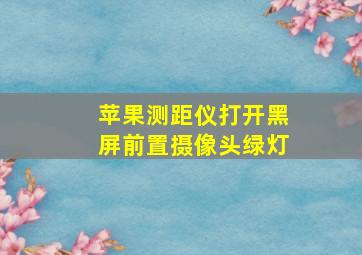 苹果测距仪打开黑屏前置摄像头绿灯