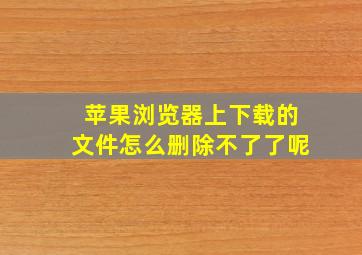 苹果浏览器上下载的文件怎么删除不了了呢