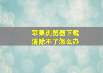 苹果浏览器下载清除不了怎么办